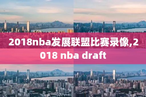 2018nba发展联盟比赛录像,2018 nba draft