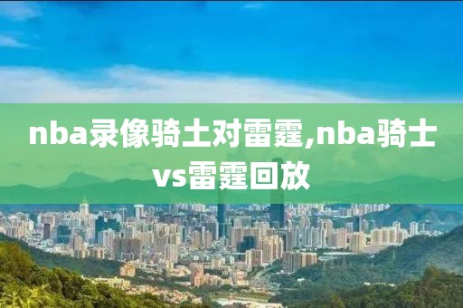 nba录像骑土对雷霆,nba骑士vs雷霆回放