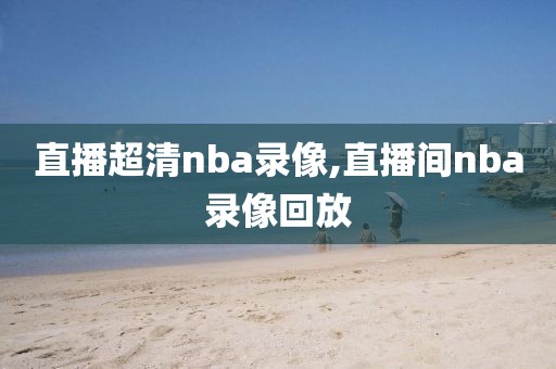 直播超清nba录像,直播间nba录像回放