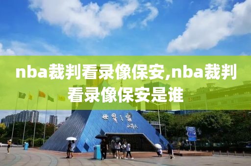 nba裁判看录像保安,nba裁判看录像保安是谁