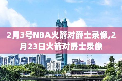 2月3号NBA火箭对爵士录像,2月23日火箭对爵士录像