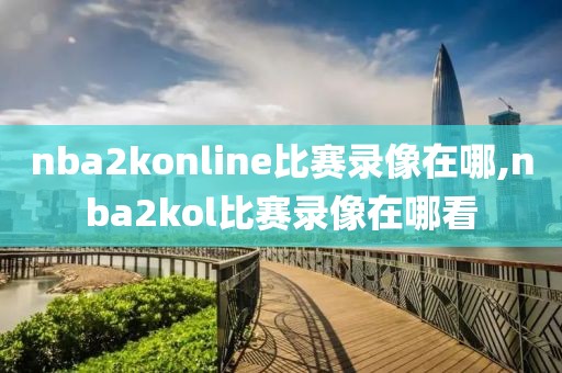 nba2konline比赛录像在哪,nba2kol比赛录像在哪看