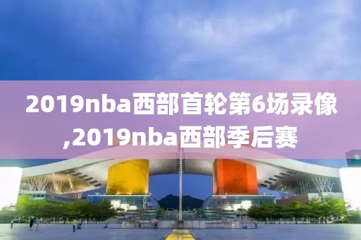 2019nba西部首轮第6场录像,2019nba西部季后赛