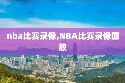 nba比赛录像,NBA比赛录像回放