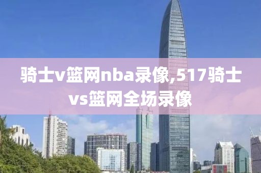 骑士v篮网nba录像,517骑士vs篮网全场录像