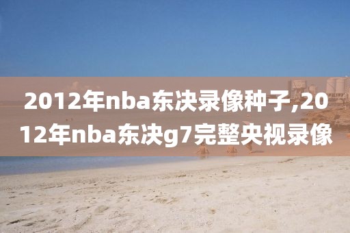 2012年nba东决录像种子,2012年nba东决g7完整央视录像