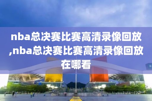 nba总决赛比赛高清录像回放,nba总决赛比赛高清录像回放在哪看