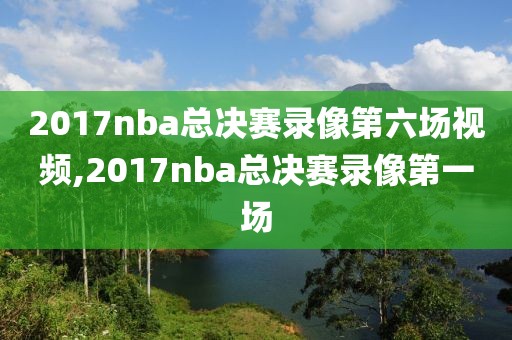 2017nba总决赛录像第六场视频,2017nba总决赛录像第一场