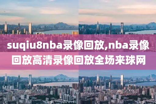 suqiu8nba录像回放,nba录像回放高清录像回放全场来球网