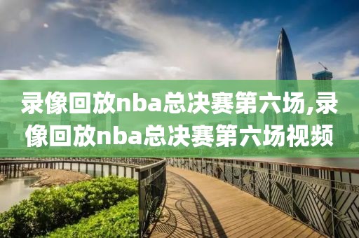 录像回放nba总决赛第六场,录像回放nba总决赛第六场视频