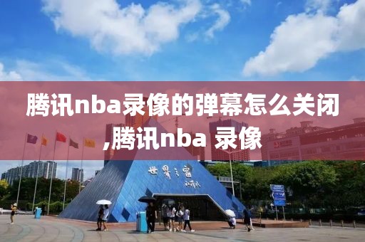 腾讯nba录像的弹幕怎么关闭,腾讯nba 录像