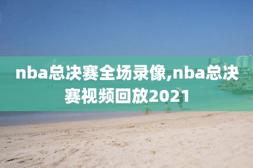 nba总决赛全场录像,nba总决赛视频回放2021