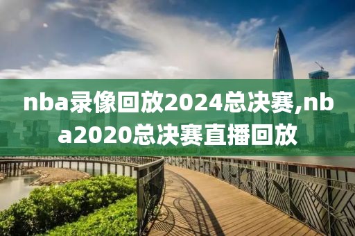 nba录像回放2024总决赛,nba2020总决赛直播回放