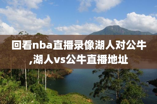 回看nba直播录像湖人对公牛,湖人vs公牛直播地址