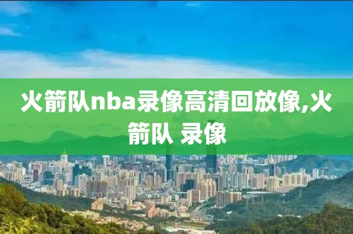 火箭队nba录像高清回放像,火箭队 录像