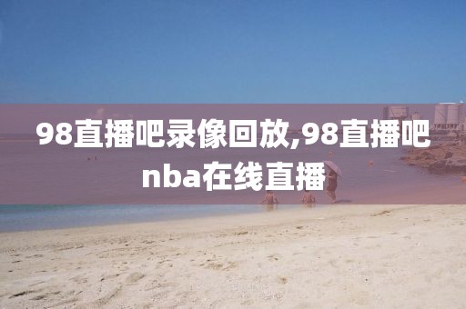 98直播吧录像回放,98直播吧nba在线直播