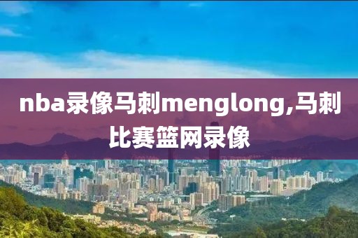 nba录像马刺menglong,马刺比赛篮网录像