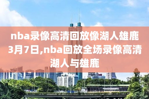 nba录像高清回放像湖人雄鹿3月7日,nba回放全场录像高清湖人与雄鹿