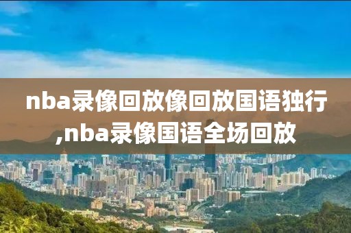 nba录像回放像回放国语独行,nba录像国语全场回放