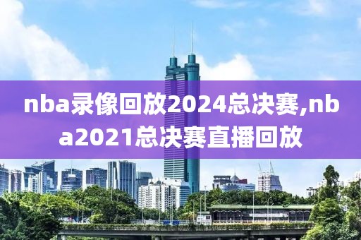 nba录像回放2024总决赛,nba2021总决赛直播回放