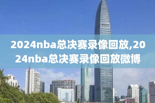 2024nba总决赛录像回放,2024nba总决赛录像回放微博