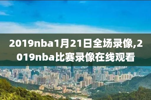 2019nba1月21日全场录像,2019nba比赛录像在线观看