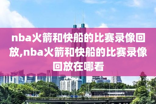 nba火箭和快船的比赛录像回放,nba火箭和快船的比赛录像回放在哪看