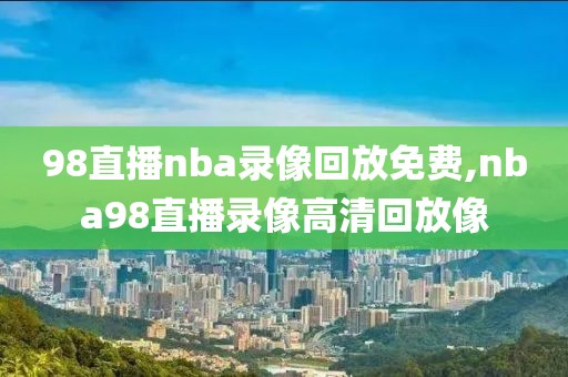 98直播nba录像回放免费,nba98直播录像高清回放像