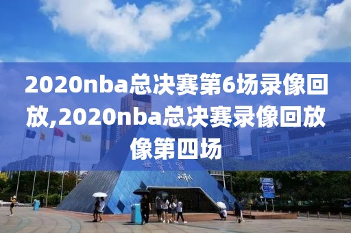 2020nba总决赛第6场录像回放,2020nba总决赛录像回放像第四场