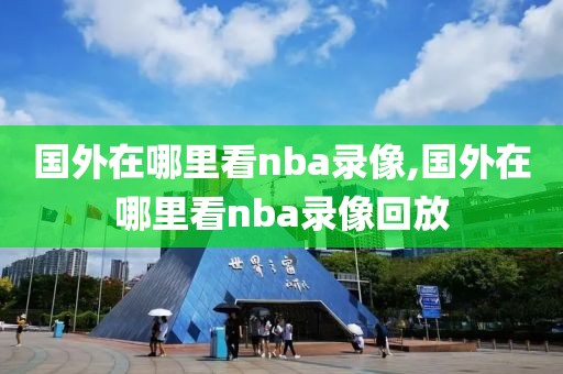 国外在哪里看nba录像,国外在哪里看nba录像回放