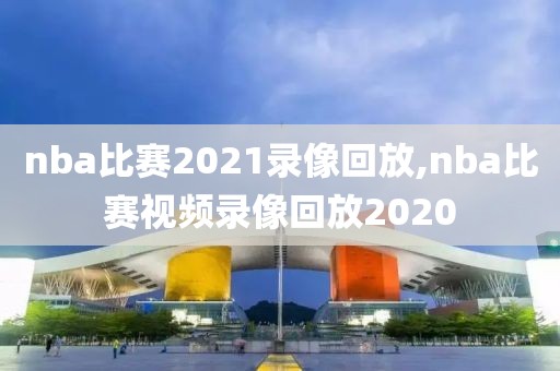 nba比赛2021录像回放,nba比赛视频录像回放2020