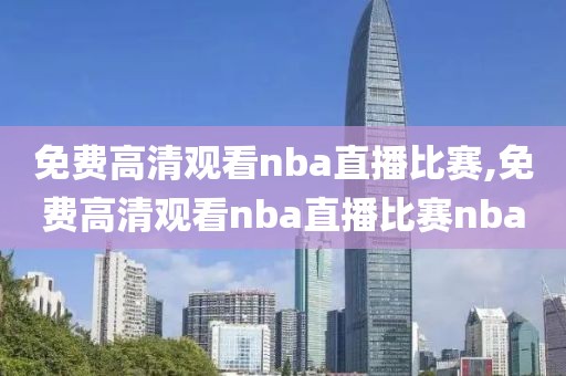 免费高清观看nba直播比赛,免费高清观看nba直播比赛nba