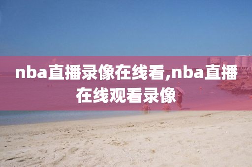 nba直播录像在线看,nba直播在线观看录像