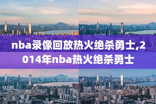 nba录像回放热火绝杀勇士,2014年nba热火绝杀勇士