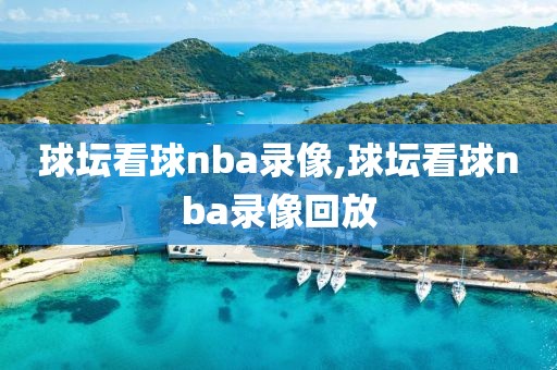 球坛看球nba录像,球坛看球nba录像回放