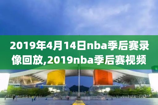 2019年4月14日nba季后赛录像回放,2019nba季后赛视频