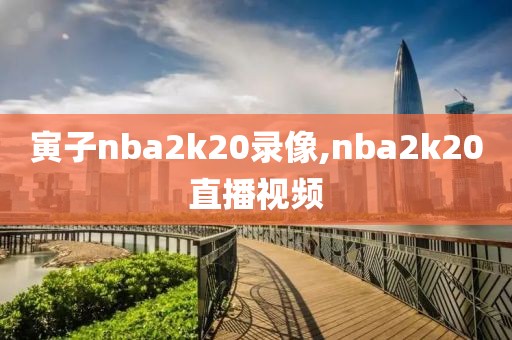 寅子nba2k20录像,nba2k20直播视频