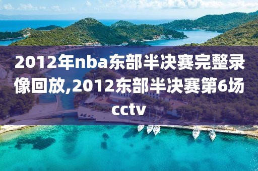 2012年nba东部半决赛完整录像回放,2012东部半决赛第6场cctv