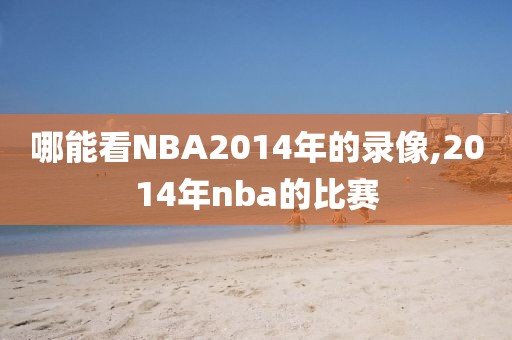 哪能看NBA2014年的录像,2014年nba的比赛