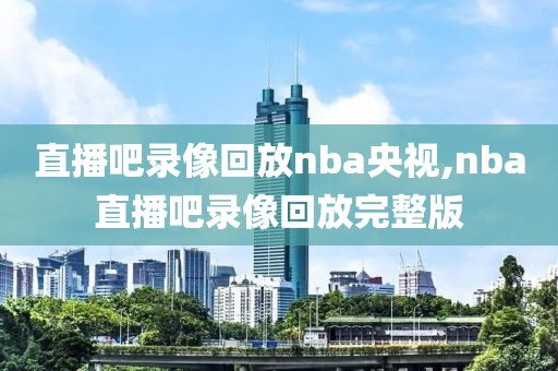 直播吧录像回放nba央视,nba直播吧录像回放完整版