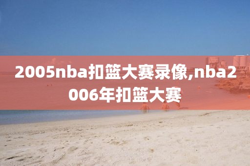 2005nba扣篮大赛录像,nba2006年扣篮大赛