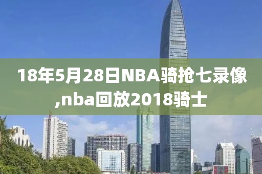 18年5月28日NBA骑抢七录像,nba回放2018骑士