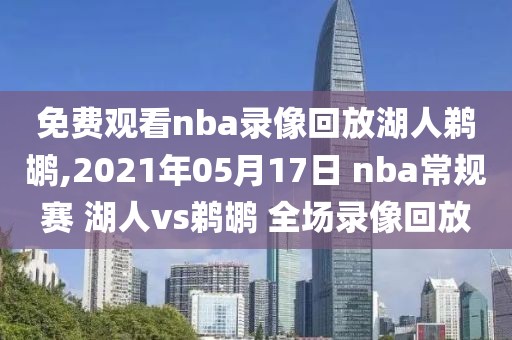 免费观看nba录像回放湖人鹈鹕,2021年05月17日 nba常规赛 湖人vs鹈鹕 全场录像回放