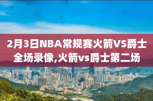 2月3日NBA常规赛火箭VS爵士全场录像,火箭vs爵士第二场