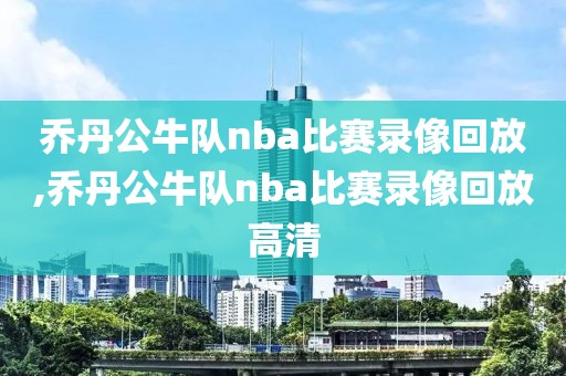 乔丹公牛队nba比赛录像回放,乔丹公牛队nba比赛录像回放高清