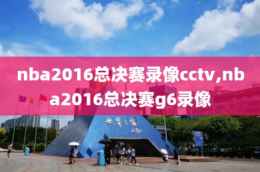 nba2016总决赛录像cctv,nba2016总决赛g6录像