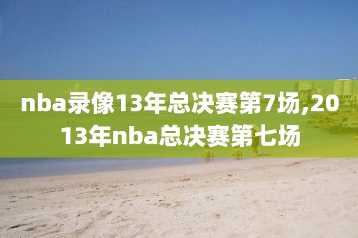 nba录像13年总决赛第7场,2013年nba总决赛第七场