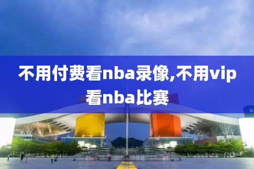 不用付费看nba录像,不用vip看nba比赛