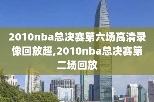 2010nba总决赛第六场高清录像回放超,2010nba总决赛第二场回放