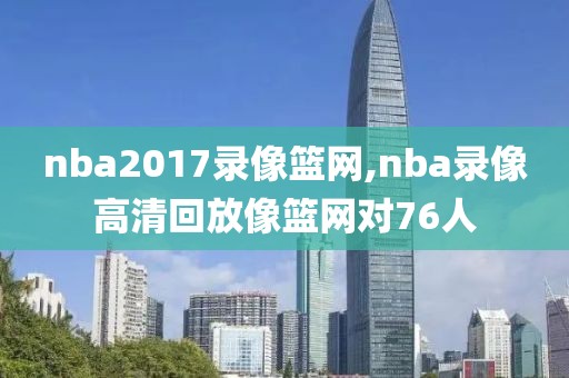 nba2017录像篮网,nba录像高清回放像篮网对76人